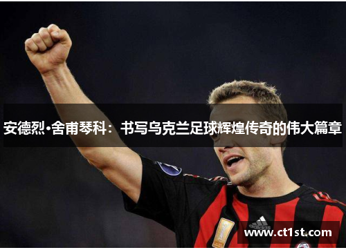 安德烈·舍甫琴科：书写乌克兰足球辉煌传奇的伟大篇章