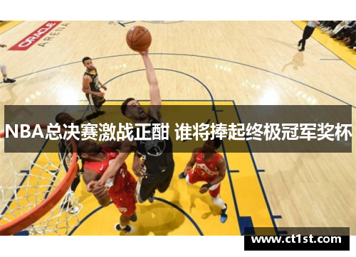 NBA总决赛激战正酣 谁将捧起终极冠军奖杯