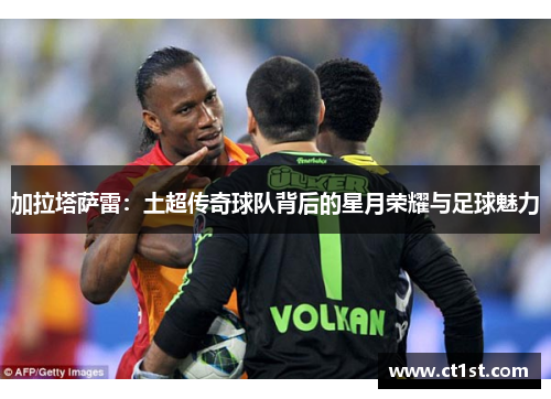 加拉塔萨雷：土超传奇球队背后的星月荣耀与足球魅力