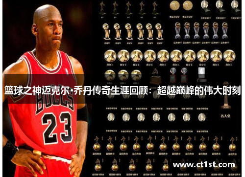 篮球之神迈克尔·乔丹传奇生涯回顾：超越巅峰的伟大时刻