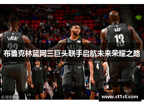 布鲁克林篮网三巨头联手启航未来荣耀之路