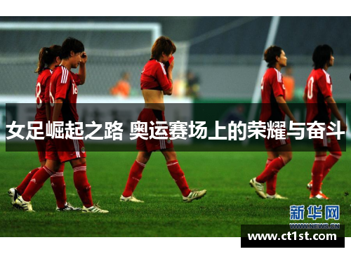女足崛起之路 奥运赛场上的荣耀与奋斗