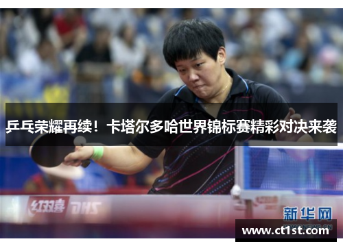 乒乓荣耀再续！卡塔尔多哈世界锦标赛精彩对决来袭