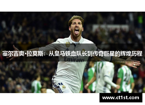 塞尔吉奥·拉莫斯：从皇马铁血队长到传奇巨星的辉煌历程